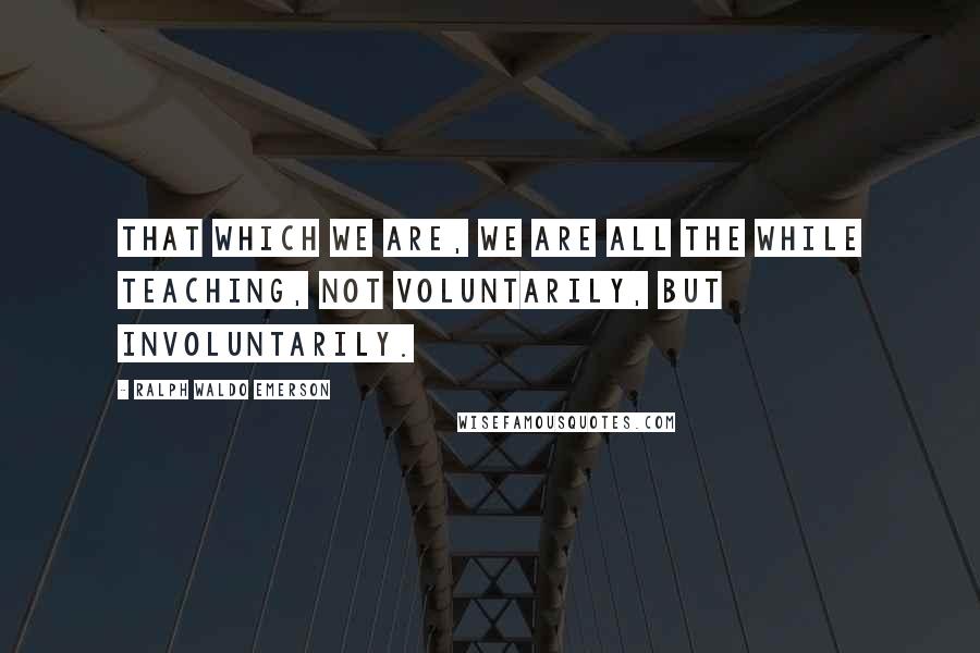 Ralph Waldo Emerson Quotes: That which we are, we are all the while teaching, not voluntarily, but involuntarily.