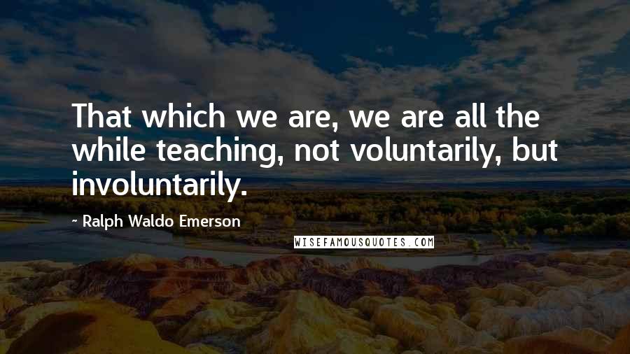 Ralph Waldo Emerson Quotes: That which we are, we are all the while teaching, not voluntarily, but involuntarily.