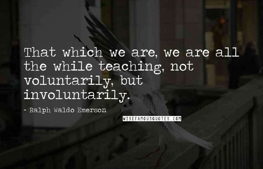 Ralph Waldo Emerson Quotes: That which we are, we are all the while teaching, not voluntarily, but involuntarily.