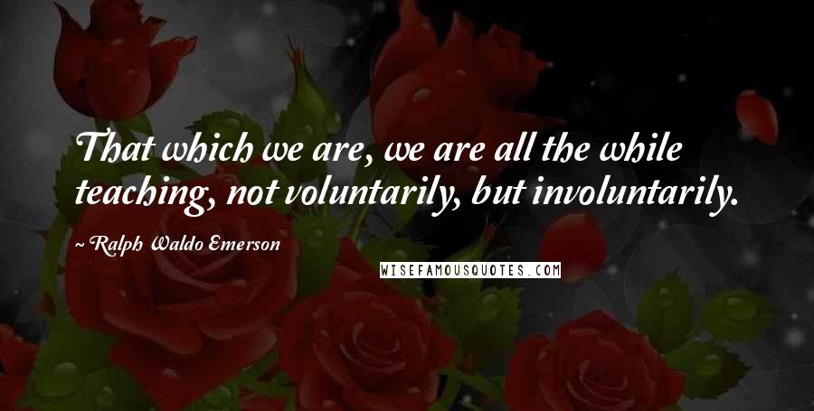 Ralph Waldo Emerson Quotes: That which we are, we are all the while teaching, not voluntarily, but involuntarily.