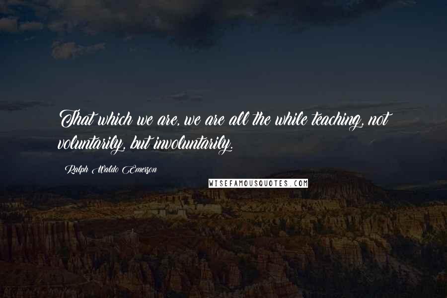 Ralph Waldo Emerson Quotes: That which we are, we are all the while teaching, not voluntarily, but involuntarily.