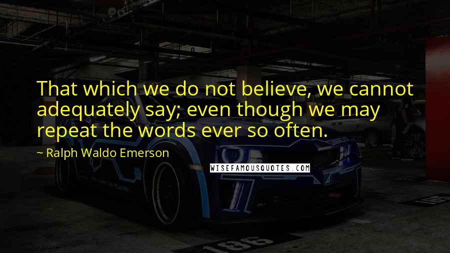 Ralph Waldo Emerson Quotes: That which we do not believe, we cannot adequately say; even though we may repeat the words ever so often.