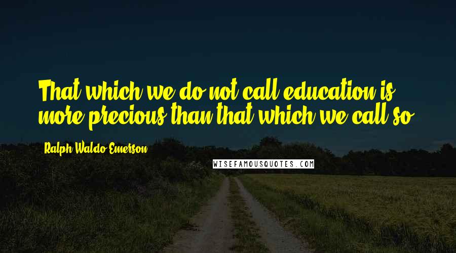 Ralph Waldo Emerson Quotes: That which we do not call education is more precious than that which we call so.