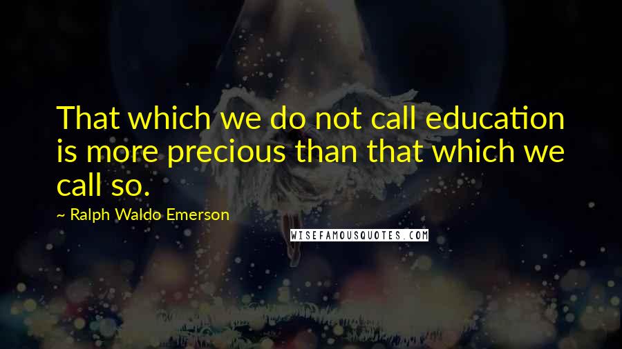 Ralph Waldo Emerson Quotes: That which we do not call education is more precious than that which we call so.