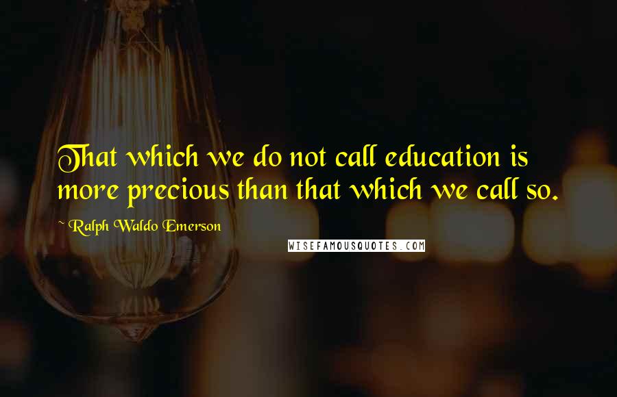 Ralph Waldo Emerson Quotes: That which we do not call education is more precious than that which we call so.