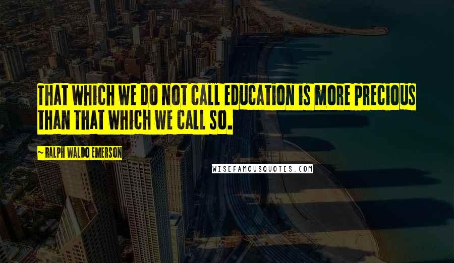 Ralph Waldo Emerson Quotes: That which we do not call education is more precious than that which we call so.
