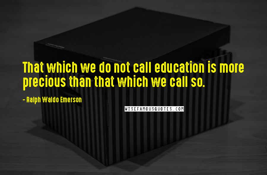 Ralph Waldo Emerson Quotes: That which we do not call education is more precious than that which we call so.