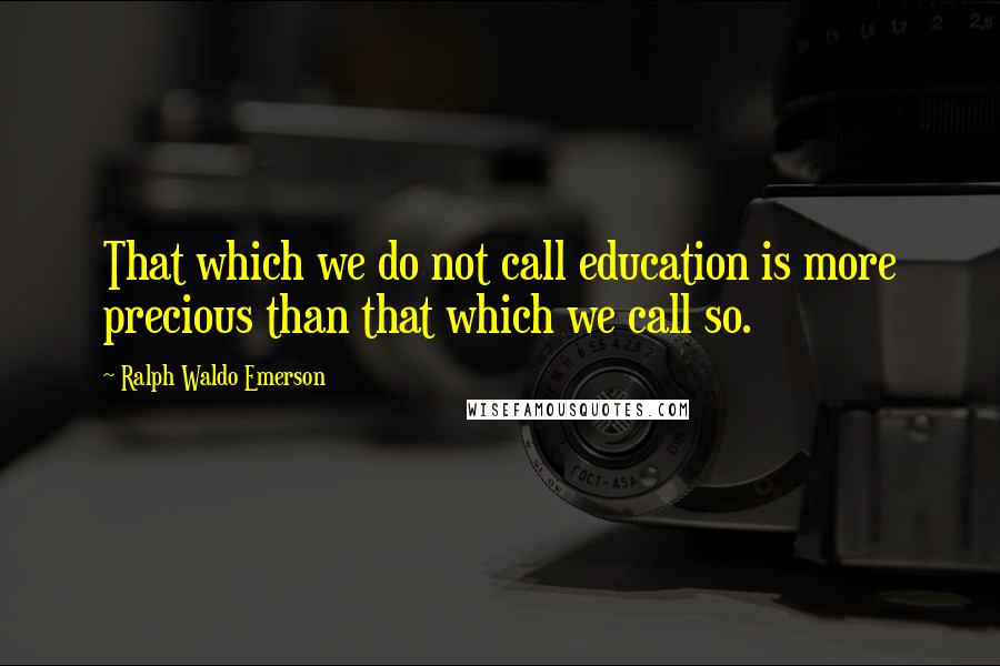 Ralph Waldo Emerson Quotes: That which we do not call education is more precious than that which we call so.