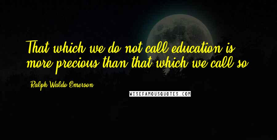 Ralph Waldo Emerson Quotes: That which we do not call education is more precious than that which we call so.