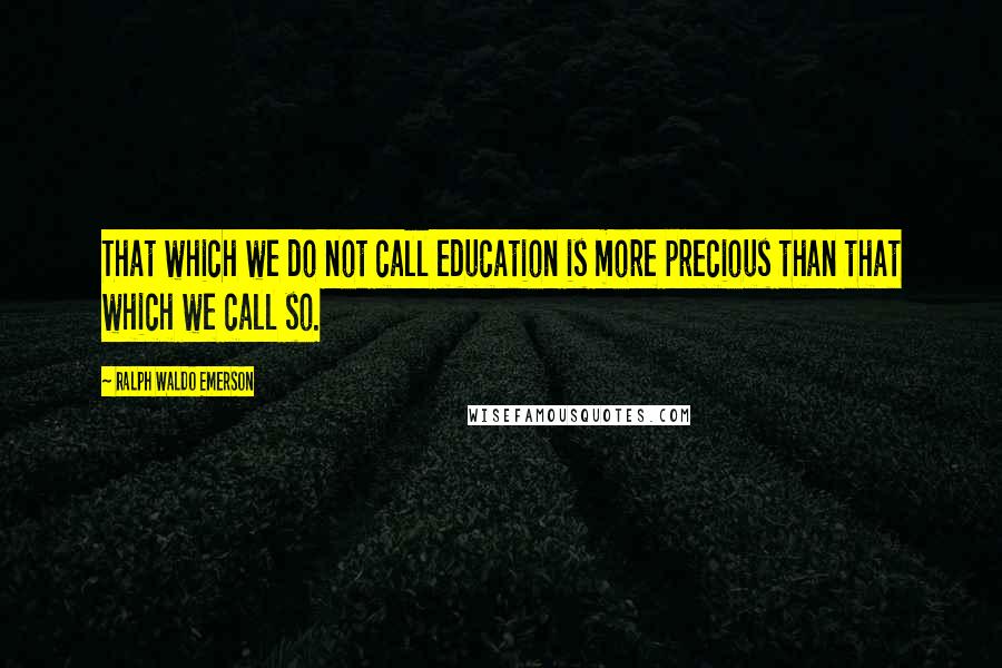 Ralph Waldo Emerson Quotes: That which we do not call education is more precious than that which we call so.