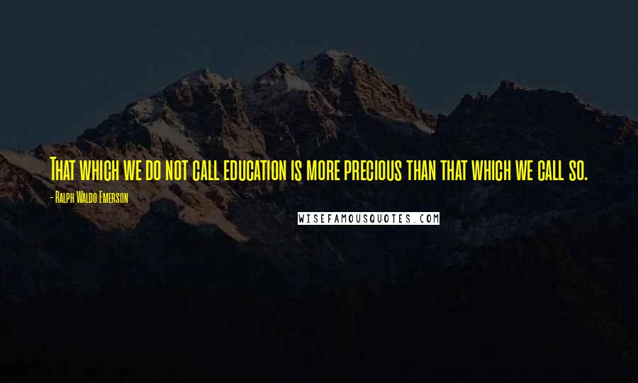 Ralph Waldo Emerson Quotes: That which we do not call education is more precious than that which we call so.