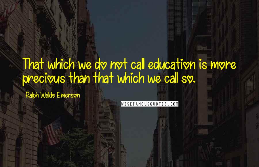 Ralph Waldo Emerson Quotes: That which we do not call education is more precious than that which we call so.