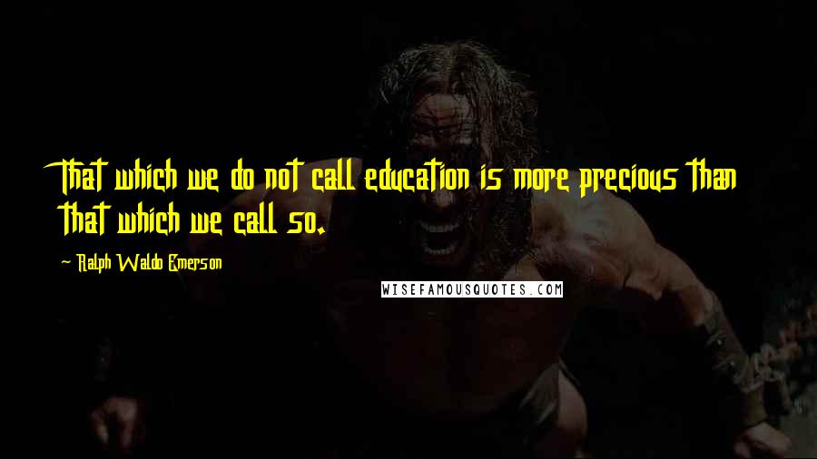 Ralph Waldo Emerson Quotes: That which we do not call education is more precious than that which we call so.