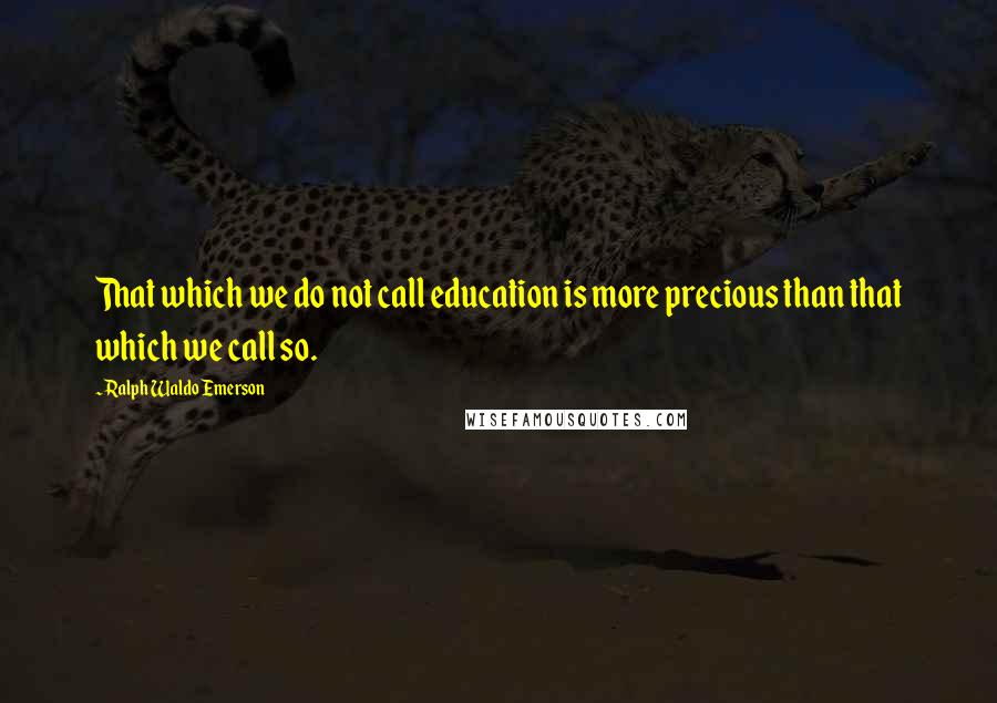 Ralph Waldo Emerson Quotes: That which we do not call education is more precious than that which we call so.