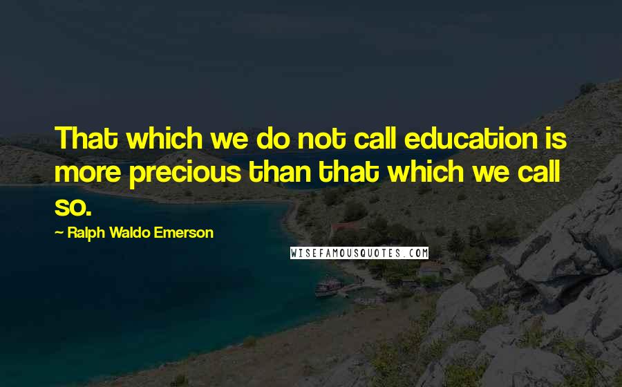 Ralph Waldo Emerson Quotes: That which we do not call education is more precious than that which we call so.