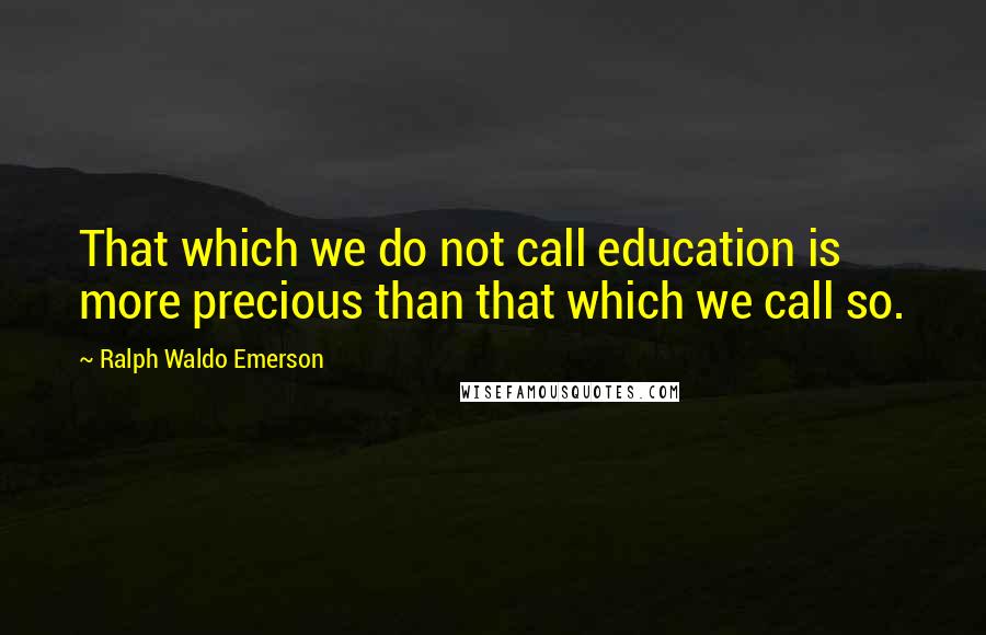 Ralph Waldo Emerson Quotes: That which we do not call education is more precious than that which we call so.