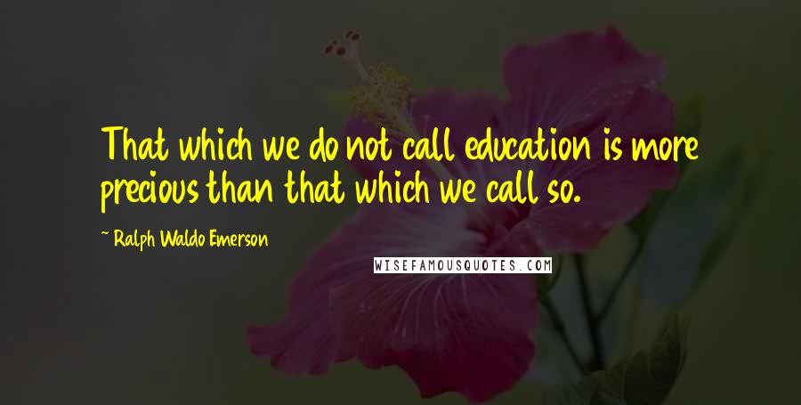 Ralph Waldo Emerson Quotes: That which we do not call education is more precious than that which we call so.