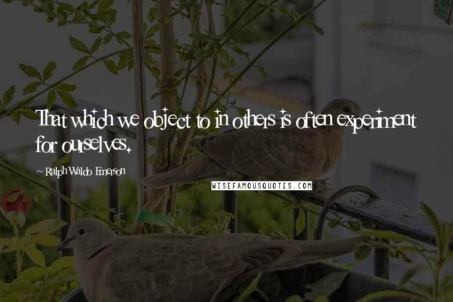 Ralph Waldo Emerson Quotes: That which we object to in others is often experiment for ourselves.