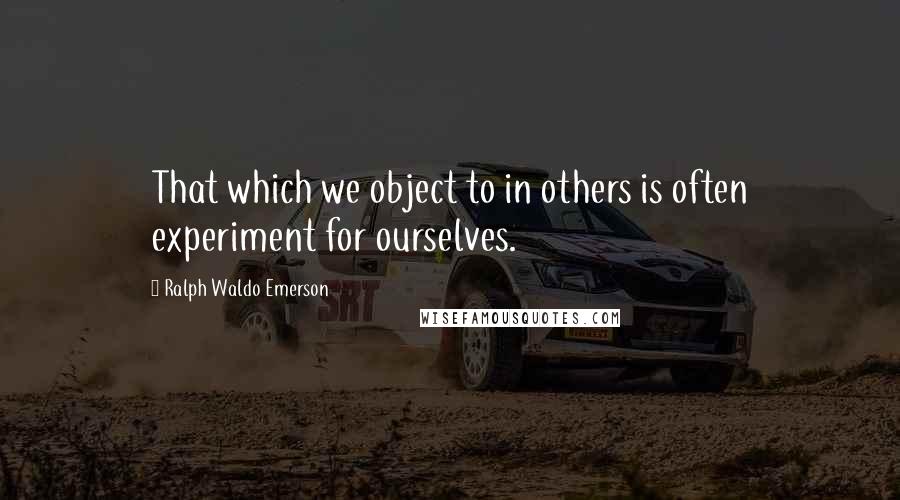 Ralph Waldo Emerson Quotes: That which we object to in others is often experiment for ourselves.
