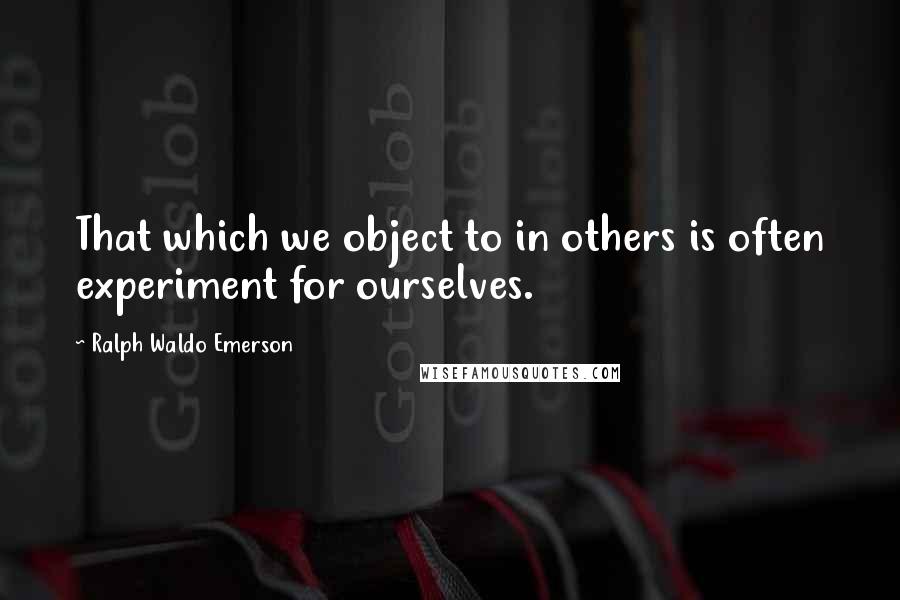 Ralph Waldo Emerson Quotes: That which we object to in others is often experiment for ourselves.