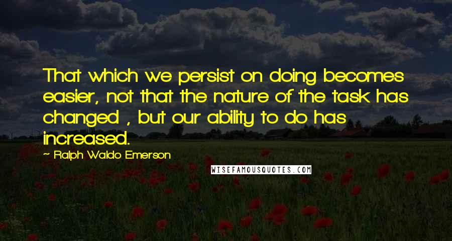 Ralph Waldo Emerson Quotes: That which we persist on doing becomes easier, not that the nature of the task has changed , but our ability to do has increased.