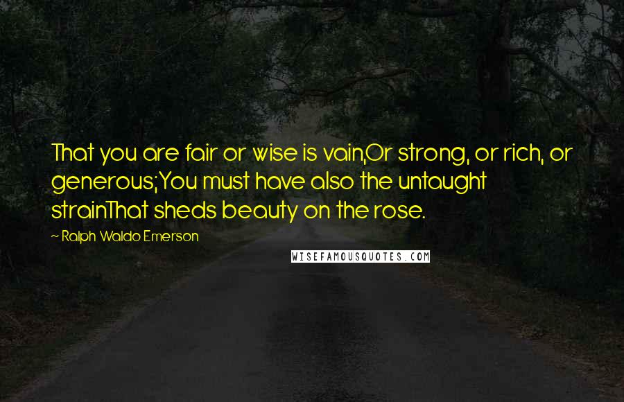 Ralph Waldo Emerson Quotes: That you are fair or wise is vain,Or strong, or rich, or generous;You must have also the untaught strainThat sheds beauty on the rose.