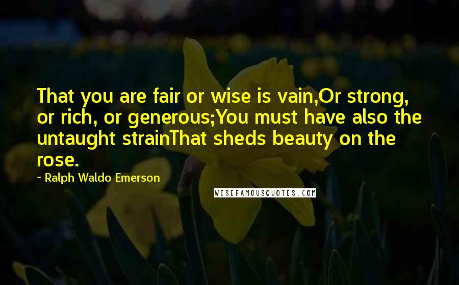 Ralph Waldo Emerson Quotes: That you are fair or wise is vain,Or strong, or rich, or generous;You must have also the untaught strainThat sheds beauty on the rose.
