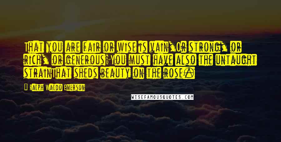 Ralph Waldo Emerson Quotes: That you are fair or wise is vain,Or strong, or rich, or generous;You must have also the untaught strainThat sheds beauty on the rose.
