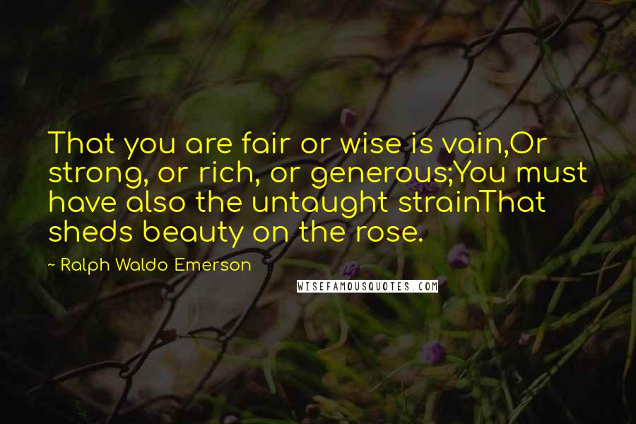 Ralph Waldo Emerson Quotes: That you are fair or wise is vain,Or strong, or rich, or generous;You must have also the untaught strainThat sheds beauty on the rose.