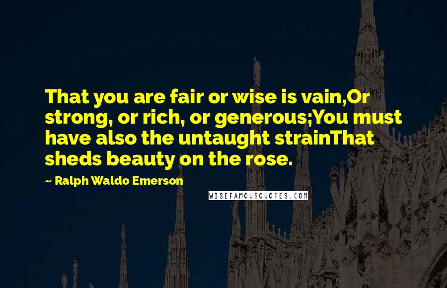 Ralph Waldo Emerson Quotes: That you are fair or wise is vain,Or strong, or rich, or generous;You must have also the untaught strainThat sheds beauty on the rose.