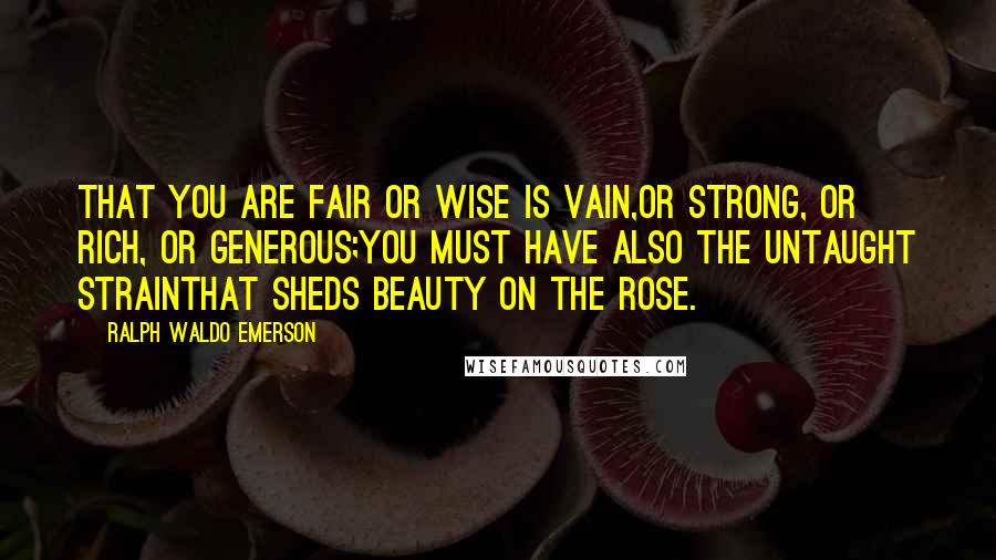 Ralph Waldo Emerson Quotes: That you are fair or wise is vain,Or strong, or rich, or generous;You must have also the untaught strainThat sheds beauty on the rose.