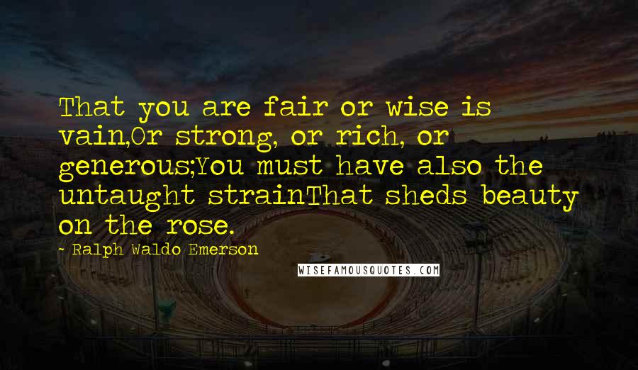 Ralph Waldo Emerson Quotes: That you are fair or wise is vain,Or strong, or rich, or generous;You must have also the untaught strainThat sheds beauty on the rose.