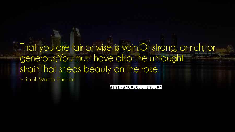 Ralph Waldo Emerson Quotes: That you are fair or wise is vain,Or strong, or rich, or generous;You must have also the untaught strainThat sheds beauty on the rose.
