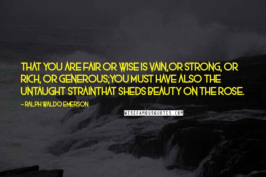 Ralph Waldo Emerson Quotes: That you are fair or wise is vain,Or strong, or rich, or generous;You must have also the untaught strainThat sheds beauty on the rose.