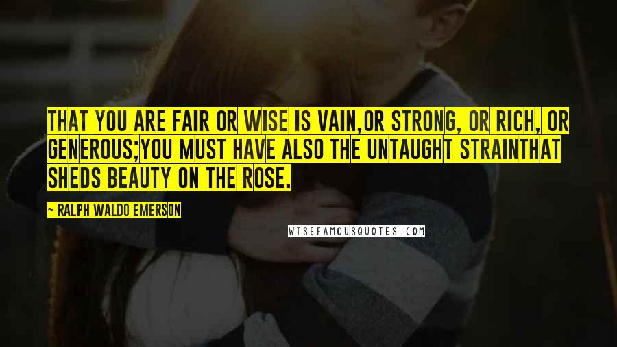 Ralph Waldo Emerson Quotes: That you are fair or wise is vain,Or strong, or rich, or generous;You must have also the untaught strainThat sheds beauty on the rose.