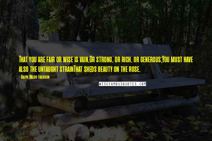 Ralph Waldo Emerson Quotes: That you are fair or wise is vain,Or strong, or rich, or generous;You must have also the untaught strainThat sheds beauty on the rose.