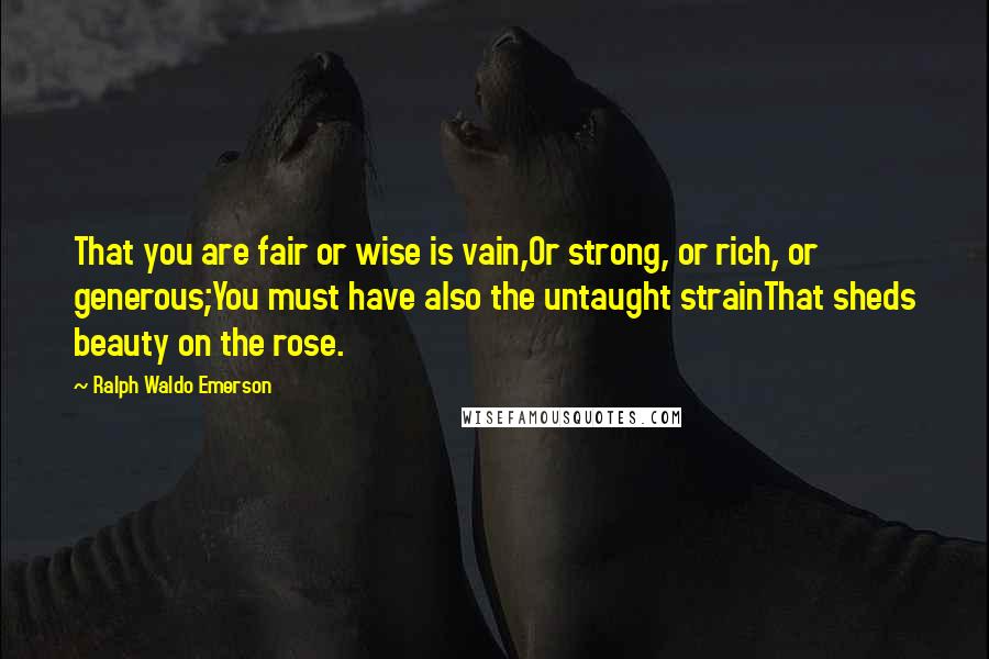 Ralph Waldo Emerson Quotes: That you are fair or wise is vain,Or strong, or rich, or generous;You must have also the untaught strainThat sheds beauty on the rose.