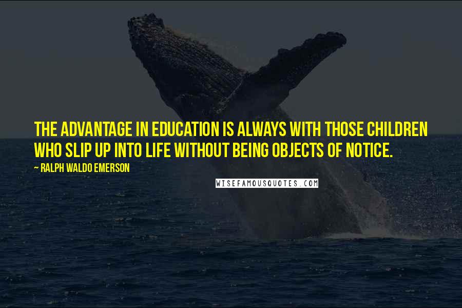 Ralph Waldo Emerson Quotes: The advantage in education is always with those children who slip up into life without being objects of notice.
