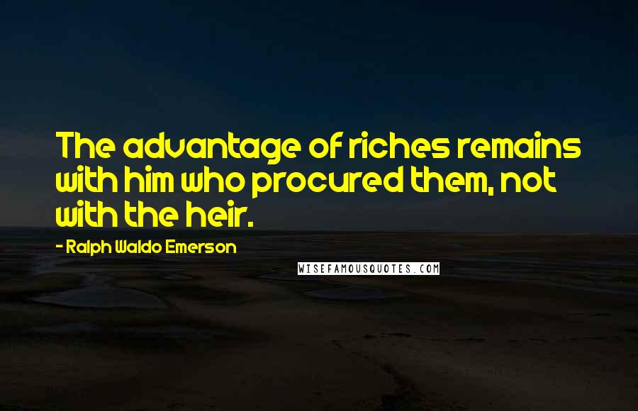 Ralph Waldo Emerson Quotes: The advantage of riches remains with him who procured them, not with the heir.