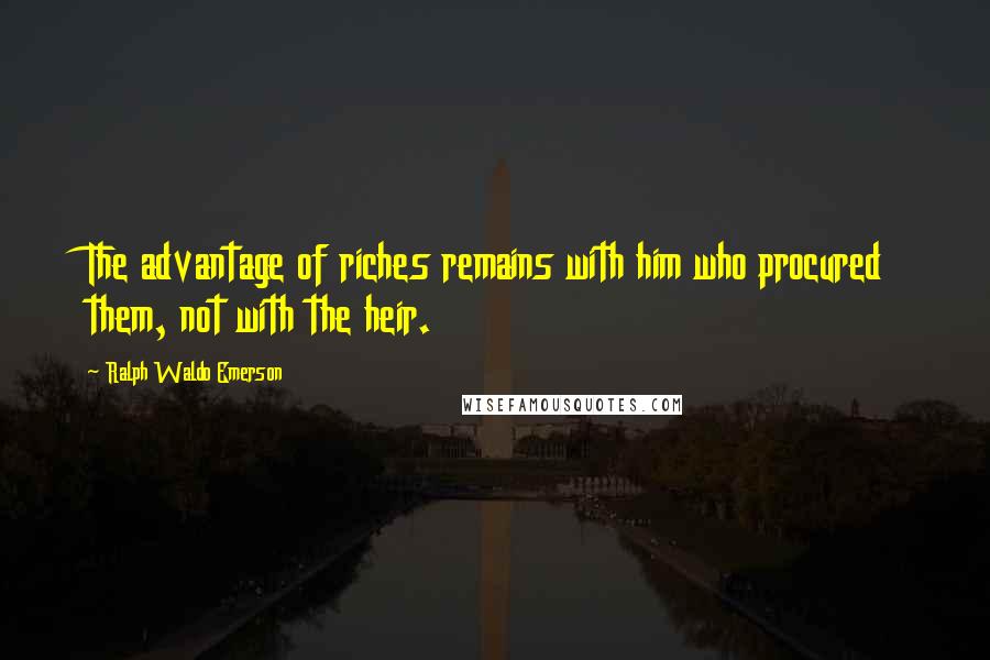 Ralph Waldo Emerson Quotes: The advantage of riches remains with him who procured them, not with the heir.