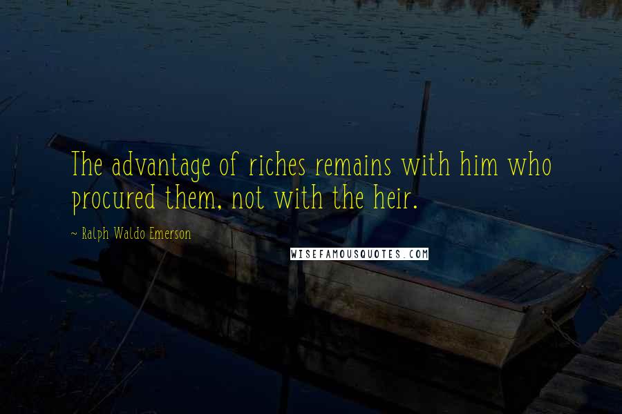 Ralph Waldo Emerson Quotes: The advantage of riches remains with him who procured them, not with the heir.