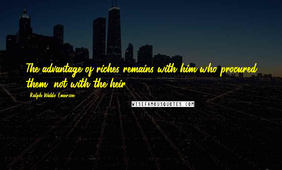 Ralph Waldo Emerson Quotes: The advantage of riches remains with him who procured them, not with the heir.