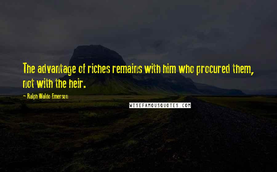 Ralph Waldo Emerson Quotes: The advantage of riches remains with him who procured them, not with the heir.