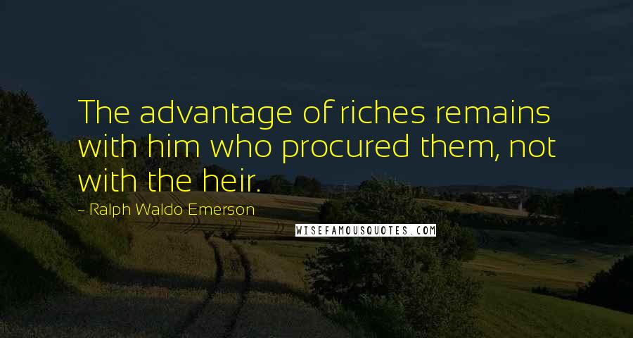 Ralph Waldo Emerson Quotes: The advantage of riches remains with him who procured them, not with the heir.