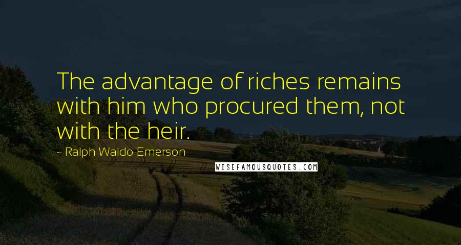 Ralph Waldo Emerson Quotes: The advantage of riches remains with him who procured them, not with the heir.