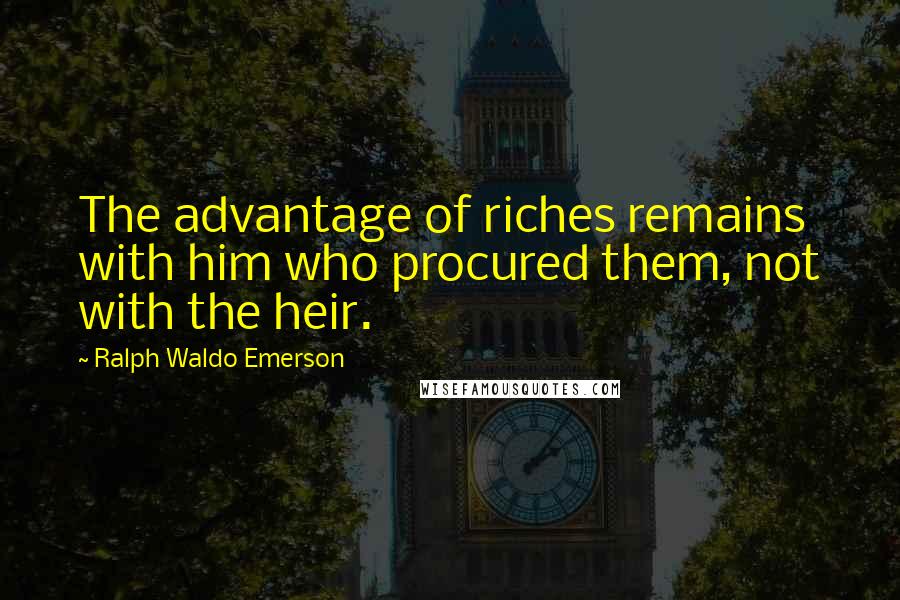 Ralph Waldo Emerson Quotes: The advantage of riches remains with him who procured them, not with the heir.