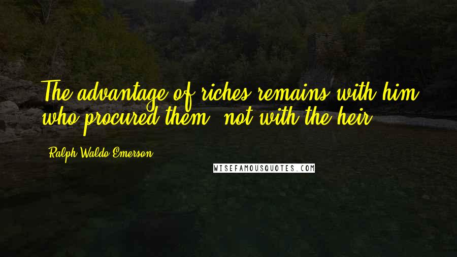 Ralph Waldo Emerson Quotes: The advantage of riches remains with him who procured them, not with the heir.