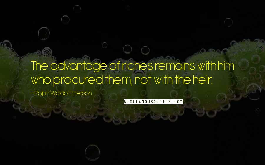 Ralph Waldo Emerson Quotes: The advantage of riches remains with him who procured them, not with the heir.