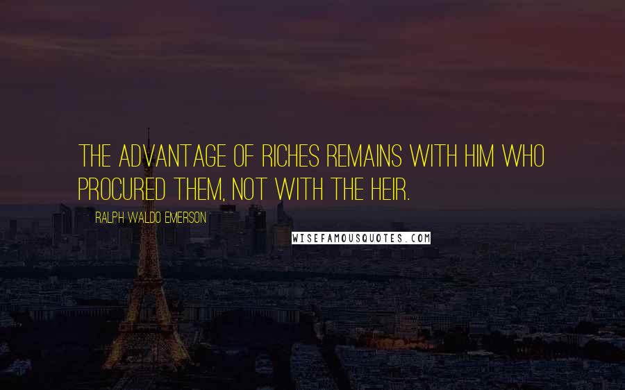 Ralph Waldo Emerson Quotes: The advantage of riches remains with him who procured them, not with the heir.