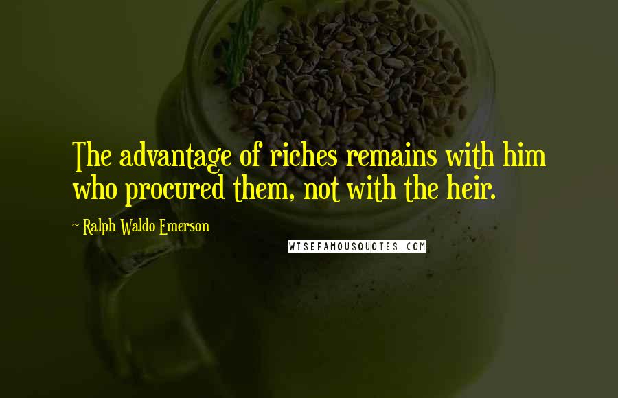 Ralph Waldo Emerson Quotes: The advantage of riches remains with him who procured them, not with the heir.